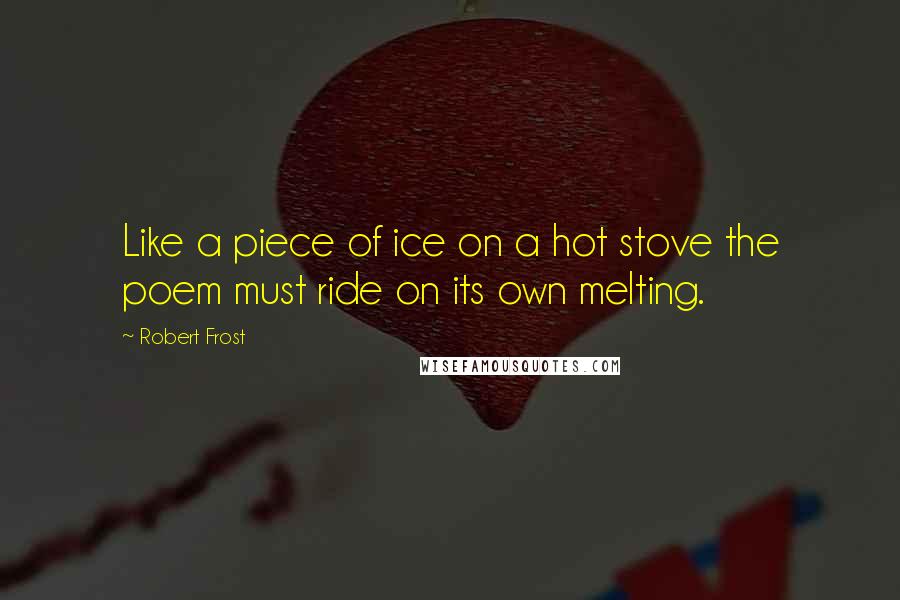 Robert Frost Quotes: Like a piece of ice on a hot stove the poem must ride on its own melting.