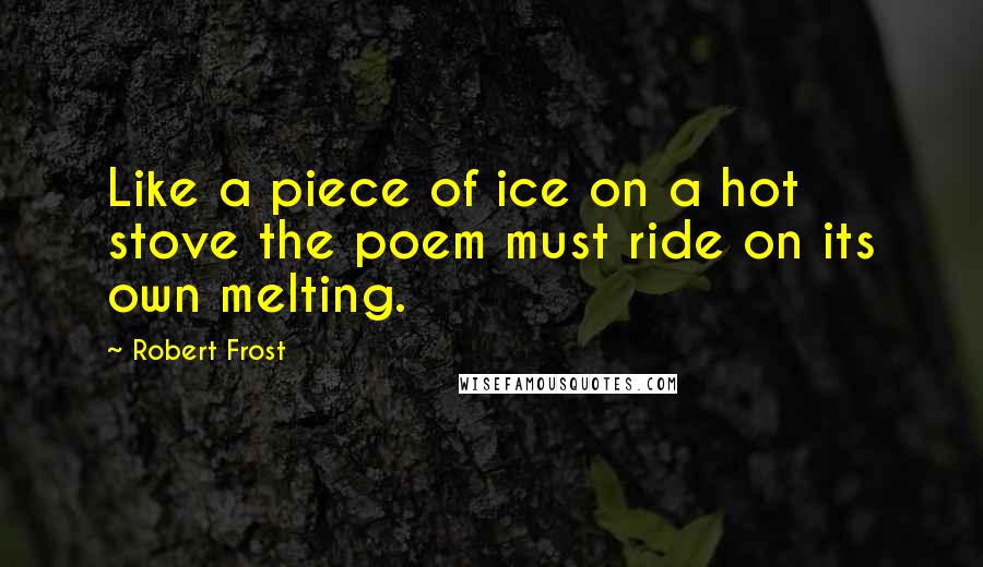 Robert Frost Quotes: Like a piece of ice on a hot stove the poem must ride on its own melting.