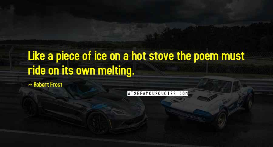 Robert Frost Quotes: Like a piece of ice on a hot stove the poem must ride on its own melting.