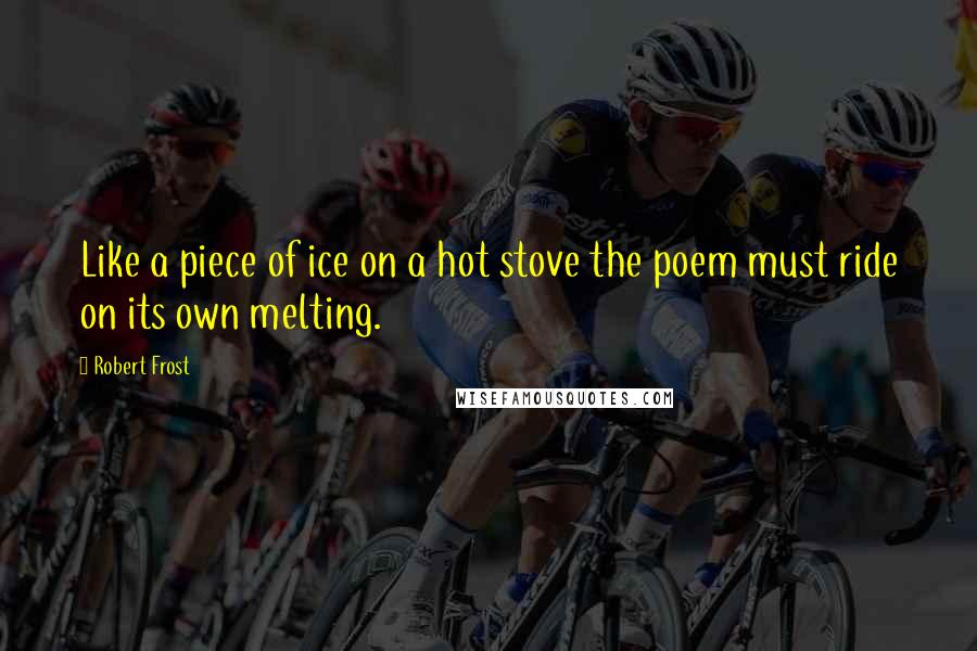 Robert Frost Quotes: Like a piece of ice on a hot stove the poem must ride on its own melting.