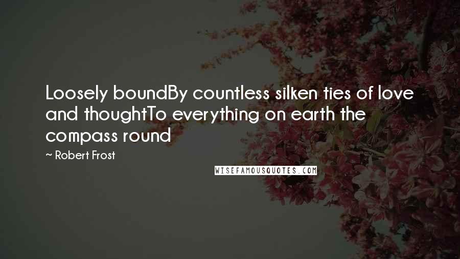 Robert Frost Quotes: Loosely boundBy countless silken ties of love and thoughtTo everything on earth the compass round