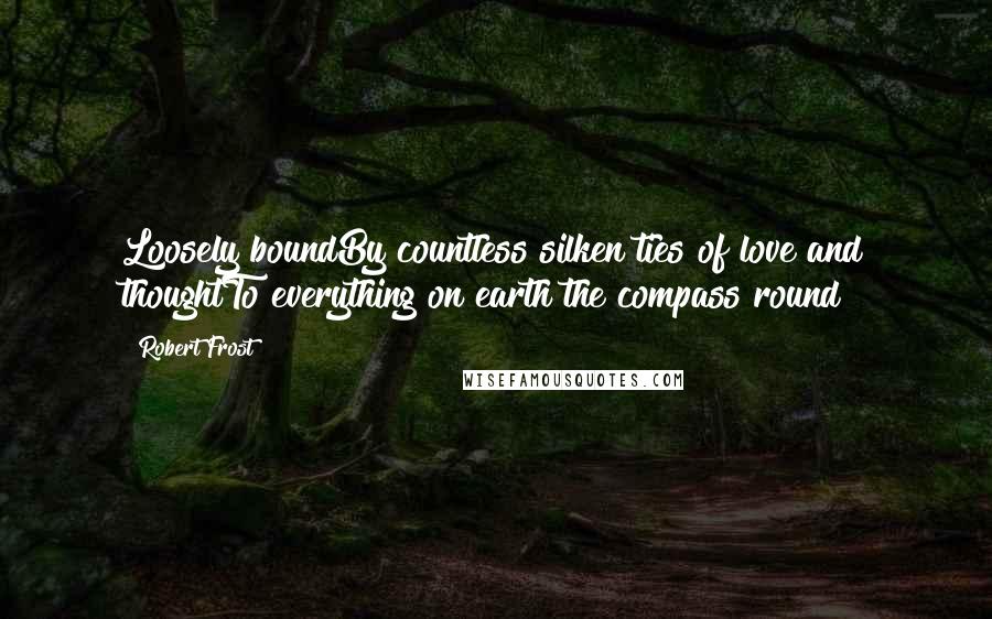 Robert Frost Quotes: Loosely boundBy countless silken ties of love and thoughtTo everything on earth the compass round
