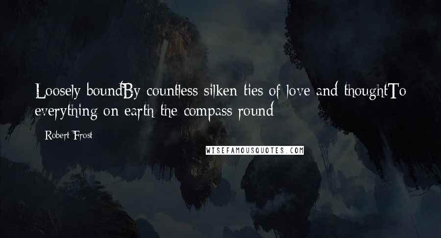 Robert Frost Quotes: Loosely boundBy countless silken ties of love and thoughtTo everything on earth the compass round