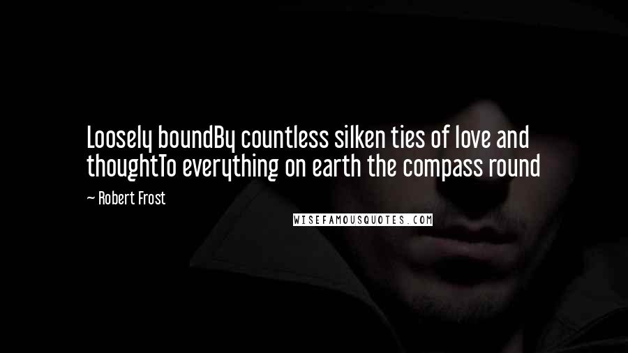 Robert Frost Quotes: Loosely boundBy countless silken ties of love and thoughtTo everything on earth the compass round