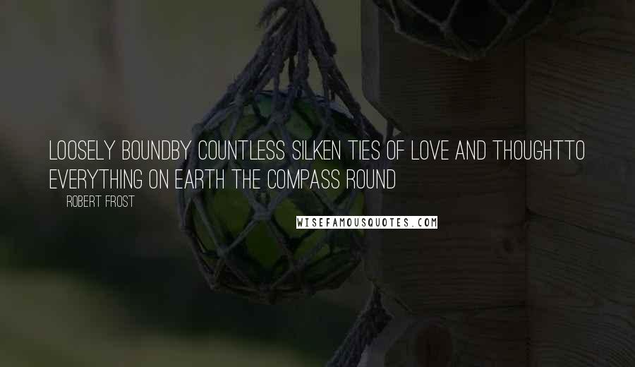 Robert Frost Quotes: Loosely boundBy countless silken ties of love and thoughtTo everything on earth the compass round