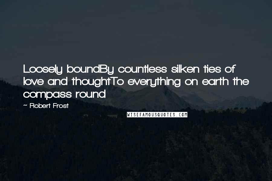 Robert Frost Quotes: Loosely boundBy countless silken ties of love and thoughtTo everything on earth the compass round