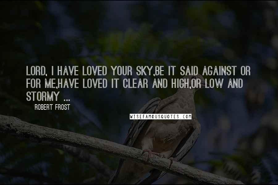 Robert Frost Quotes: Lord, I have loved Your sky,Be it said against or for me,Have loved it clear and high,Or low and stormy ...