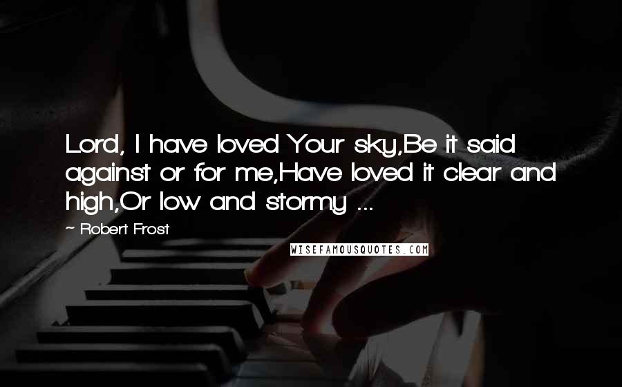 Robert Frost Quotes: Lord, I have loved Your sky,Be it said against or for me,Have loved it clear and high,Or low and stormy ...
