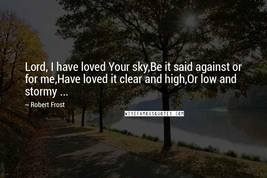 Robert Frost Quotes: Lord, I have loved Your sky,Be it said against or for me,Have loved it clear and high,Or low and stormy ...