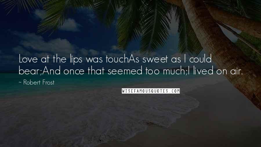 Robert Frost Quotes: Love at the lips was touchAs sweet as I could bear;And once that seemed too much;I lived on air.