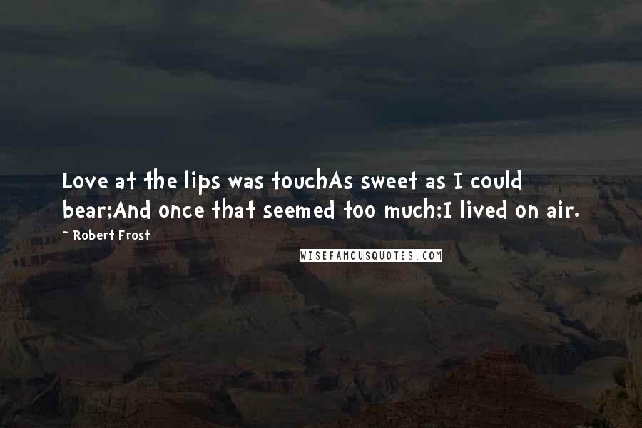 Robert Frost Quotes: Love at the lips was touchAs sweet as I could bear;And once that seemed too much;I lived on air.