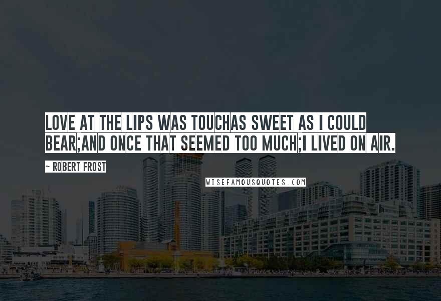 Robert Frost Quotes: Love at the lips was touchAs sweet as I could bear;And once that seemed too much;I lived on air.