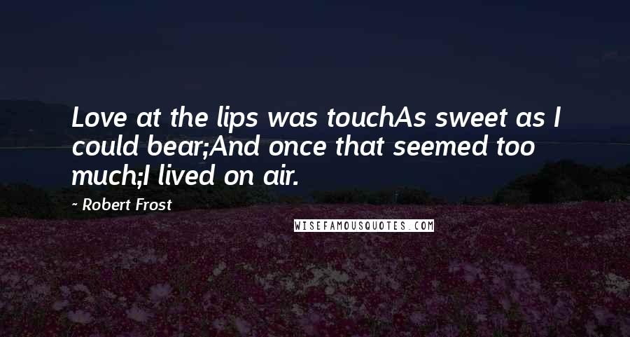 Robert Frost Quotes: Love at the lips was touchAs sweet as I could bear;And once that seemed too much;I lived on air.