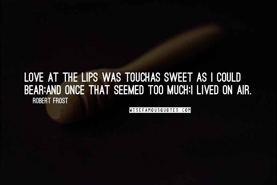 Robert Frost Quotes: Love at the lips was touchAs sweet as I could bear;And once that seemed too much;I lived on air.