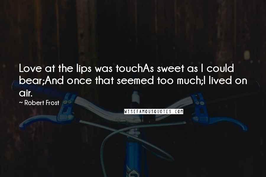 Robert Frost Quotes: Love at the lips was touchAs sweet as I could bear;And once that seemed too much;I lived on air.