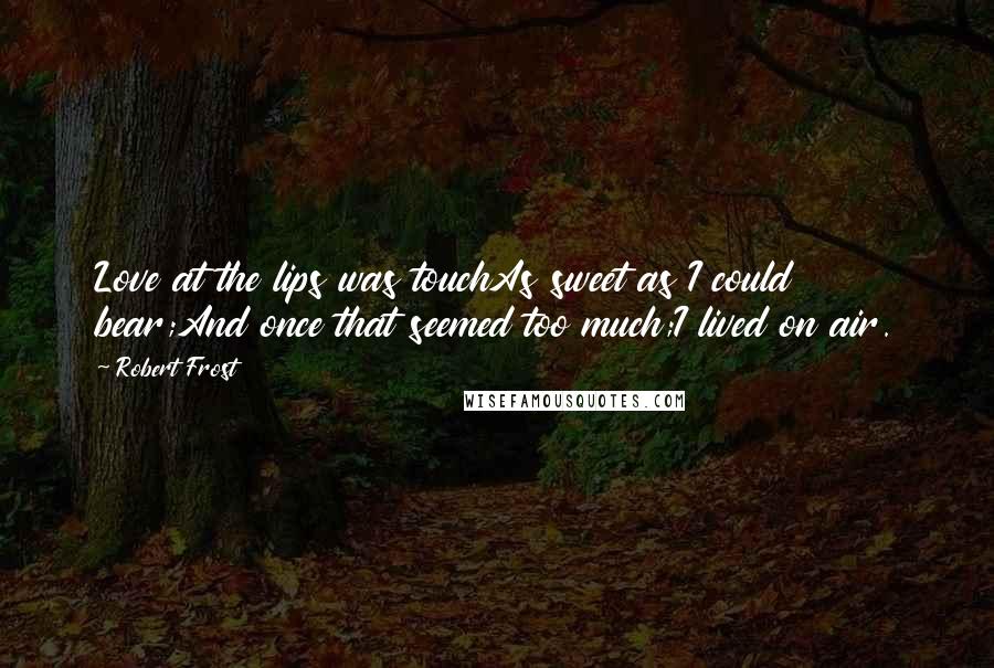 Robert Frost Quotes: Love at the lips was touchAs sweet as I could bear;And once that seemed too much;I lived on air.