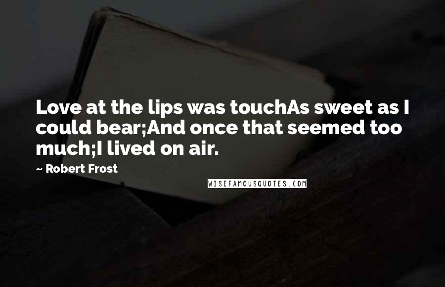 Robert Frost Quotes: Love at the lips was touchAs sweet as I could bear;And once that seemed too much;I lived on air.