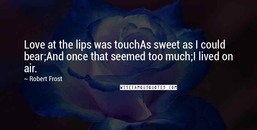 Robert Frost Quotes: Love at the lips was touchAs sweet as I could bear;And once that seemed too much;I lived on air.