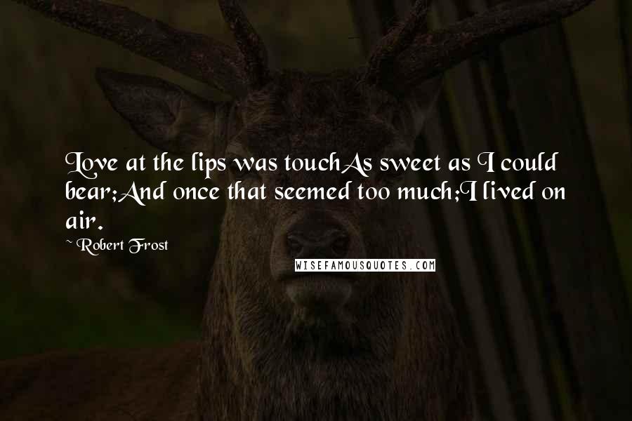 Robert Frost Quotes: Love at the lips was touchAs sweet as I could bear;And once that seemed too much;I lived on air.