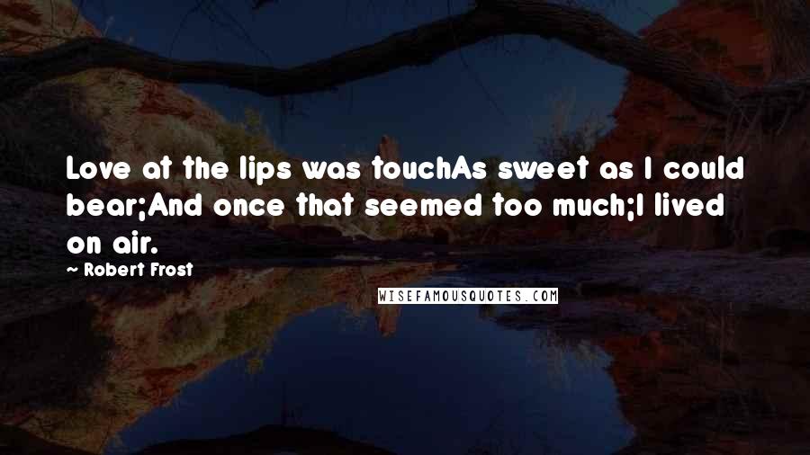 Robert Frost Quotes: Love at the lips was touchAs sweet as I could bear;And once that seemed too much;I lived on air.