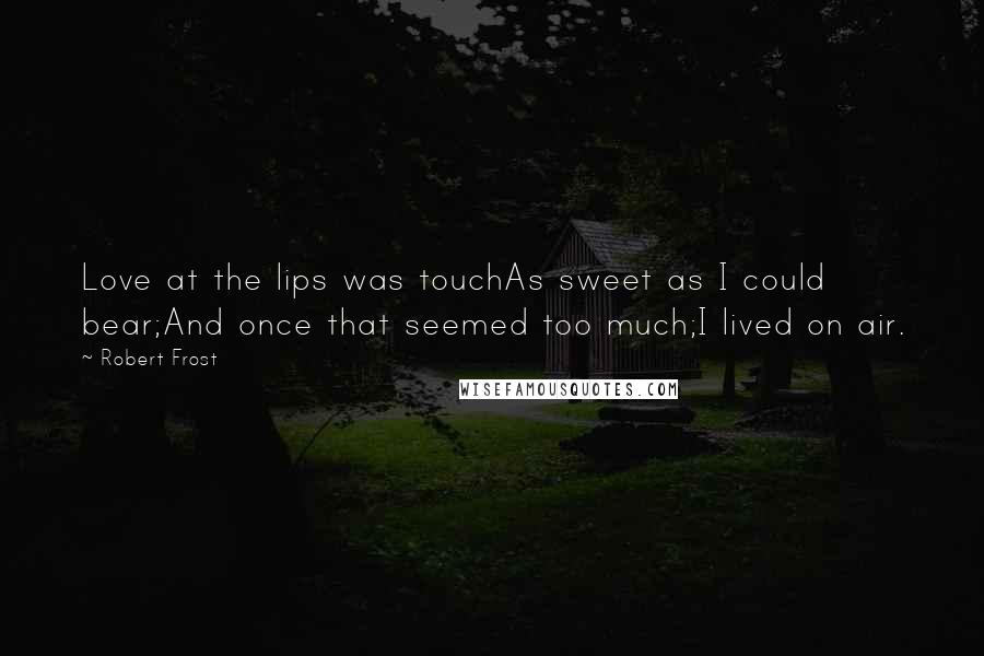 Robert Frost Quotes: Love at the lips was touchAs sweet as I could bear;And once that seemed too much;I lived on air.