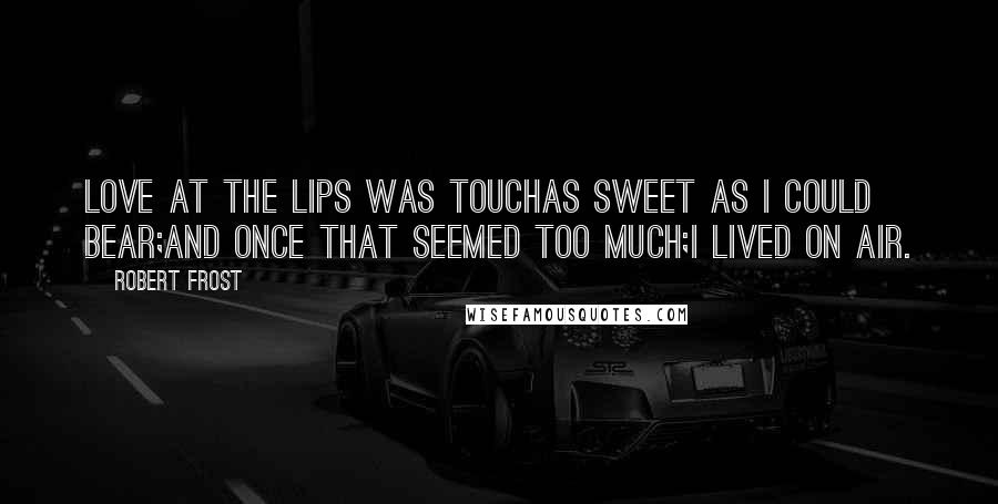 Robert Frost Quotes: Love at the lips was touchAs sweet as I could bear;And once that seemed too much;I lived on air.