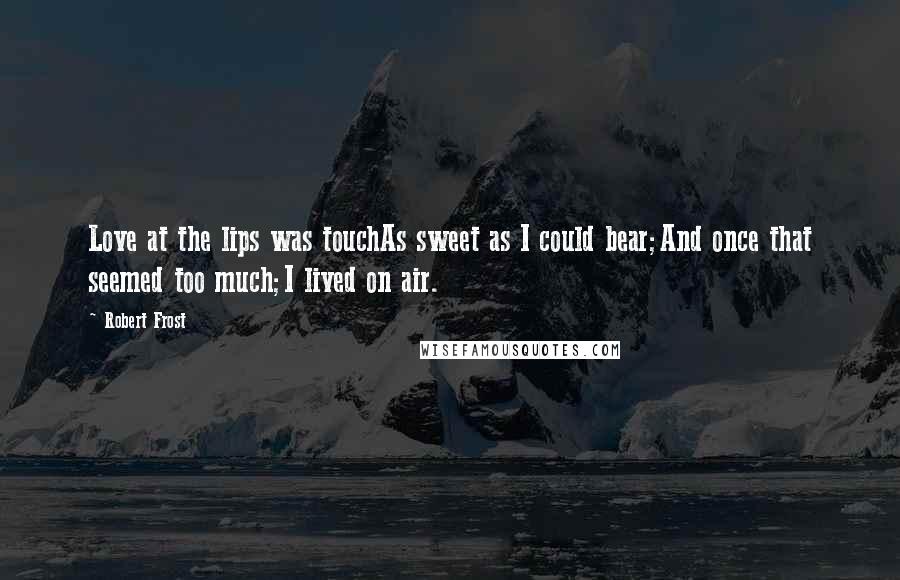 Robert Frost Quotes: Love at the lips was touchAs sweet as I could bear;And once that seemed too much;I lived on air.