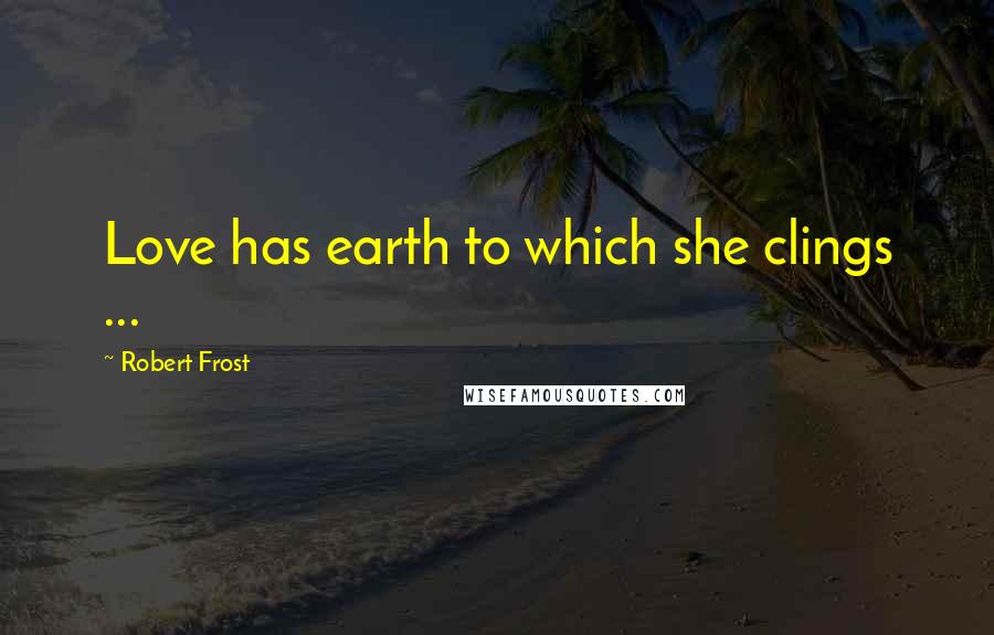 Robert Frost Quotes: Love has earth to which she clings ...