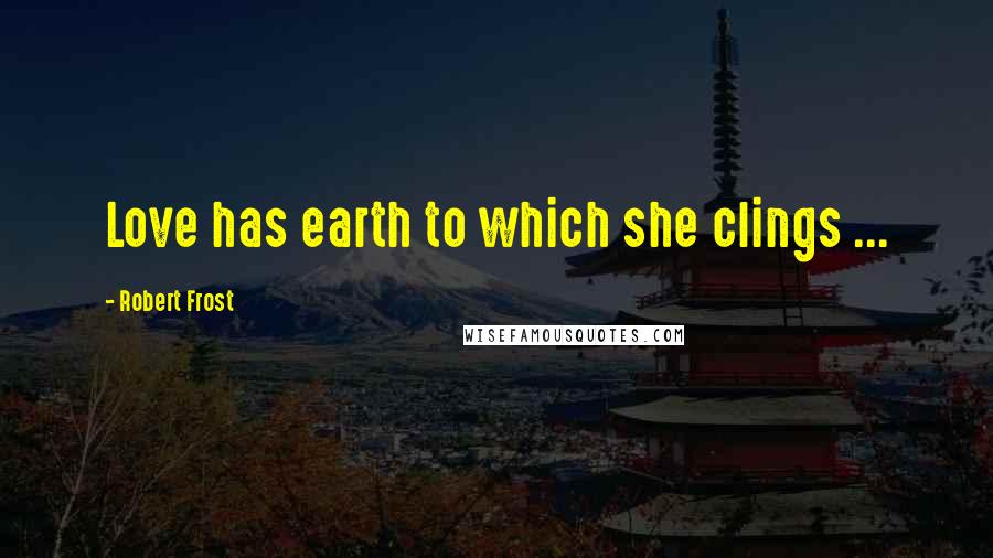 Robert Frost Quotes: Love has earth to which she clings ...