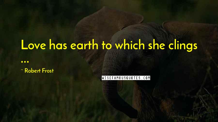 Robert Frost Quotes: Love has earth to which she clings ...