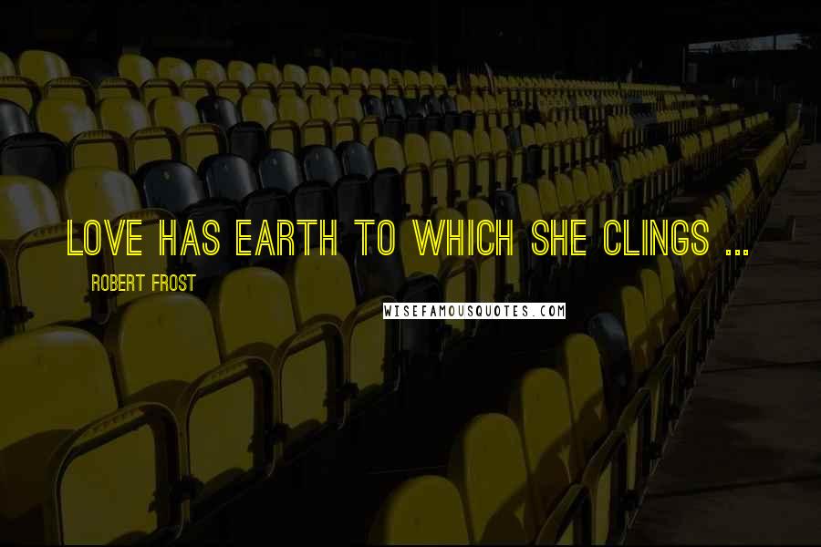 Robert Frost Quotes: Love has earth to which she clings ...