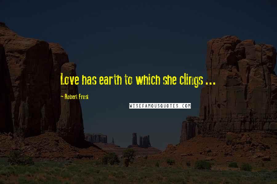 Robert Frost Quotes: Love has earth to which she clings ...