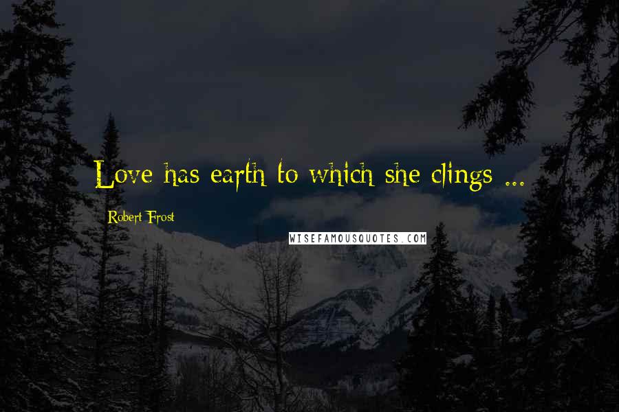 Robert Frost Quotes: Love has earth to which she clings ...