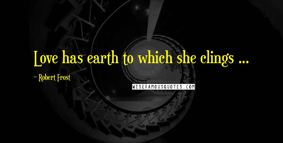 Robert Frost Quotes: Love has earth to which she clings ...