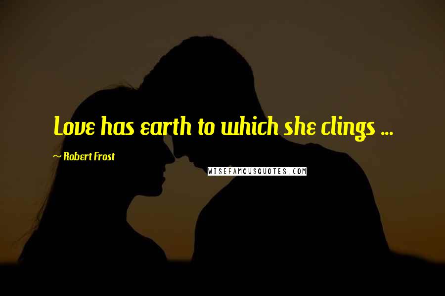 Robert Frost Quotes: Love has earth to which she clings ...