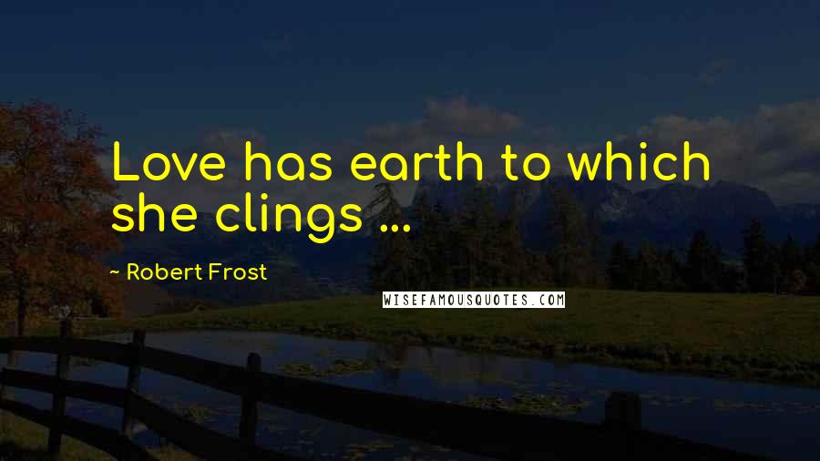 Robert Frost Quotes: Love has earth to which she clings ...