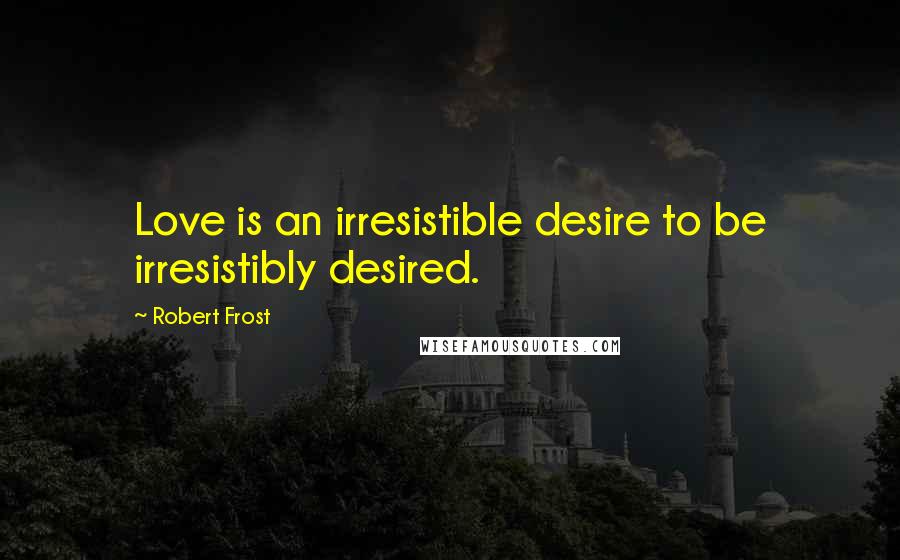 Robert Frost Quotes: Love is an irresistible desire to be irresistibly desired.