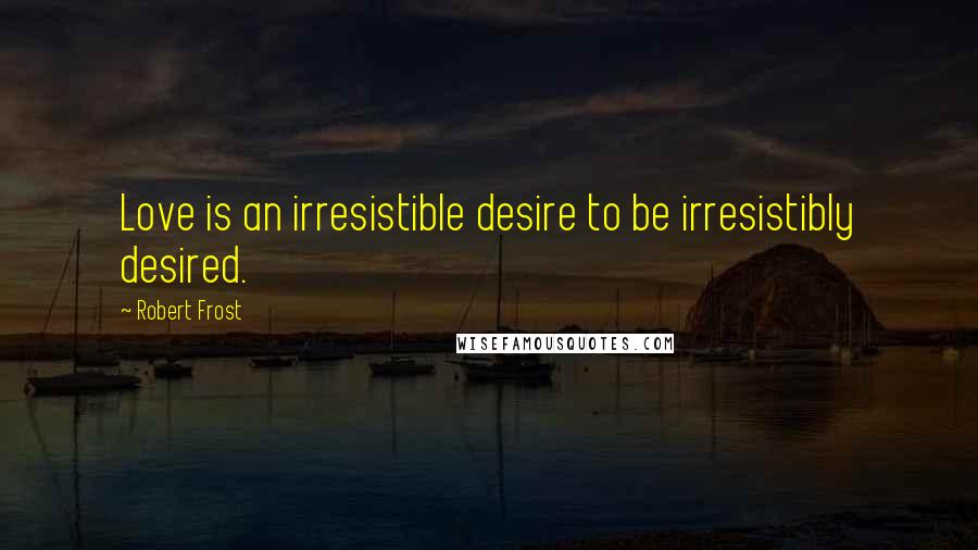 Robert Frost Quotes: Love is an irresistible desire to be irresistibly desired.