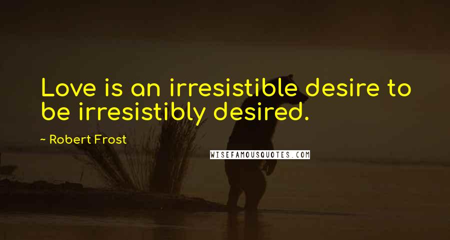 Robert Frost Quotes: Love is an irresistible desire to be irresistibly desired.