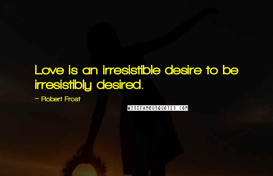 Robert Frost Quotes: Love is an irresistible desire to be irresistibly desired.