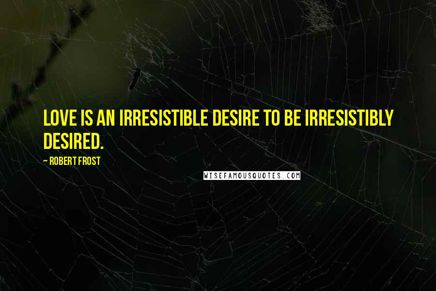 Robert Frost Quotes: Love is an irresistible desire to be irresistibly desired.