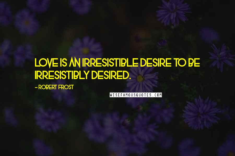 Robert Frost Quotes: Love is an irresistible desire to be irresistibly desired.