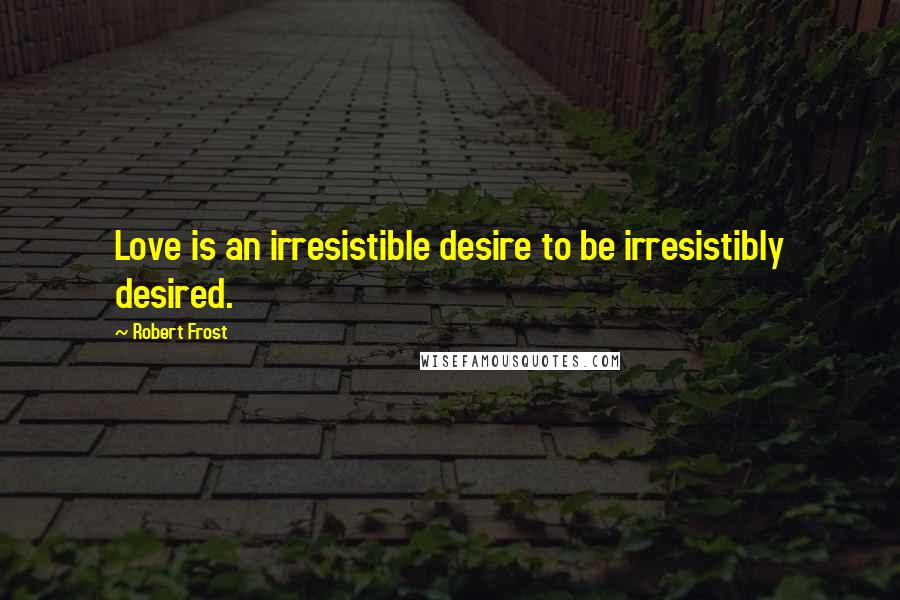 Robert Frost Quotes: Love is an irresistible desire to be irresistibly desired.