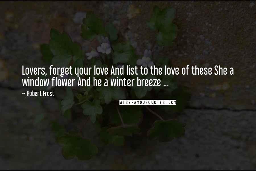 Robert Frost Quotes: Lovers, forget your love And list to the love of these She a window flower And he a winter breeze ...