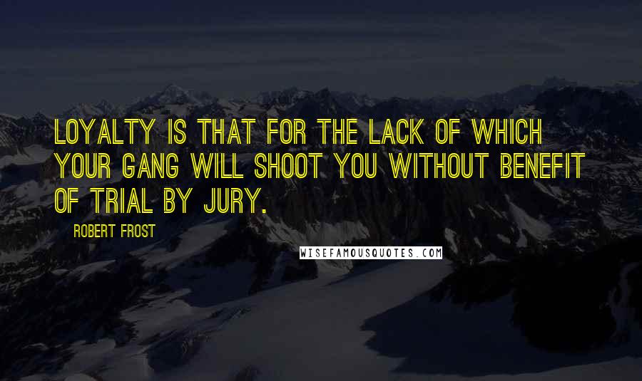 Robert Frost Quotes: Loyalty is that for the lack of which your gang will shoot you without benefit of trial by jury.