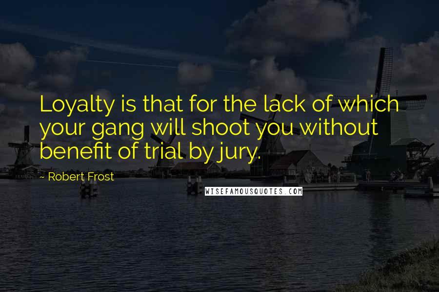 Robert Frost Quotes: Loyalty is that for the lack of which your gang will shoot you without benefit of trial by jury.