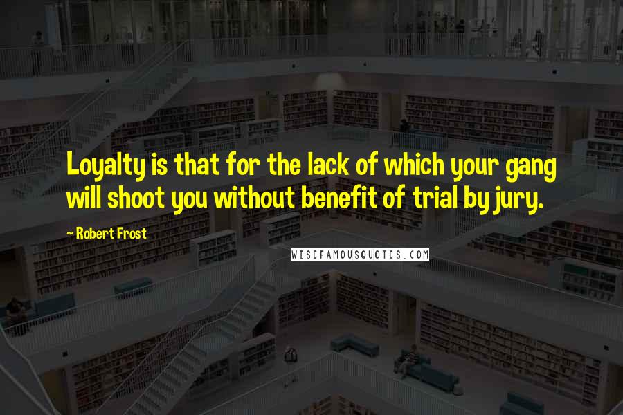 Robert Frost Quotes: Loyalty is that for the lack of which your gang will shoot you without benefit of trial by jury.