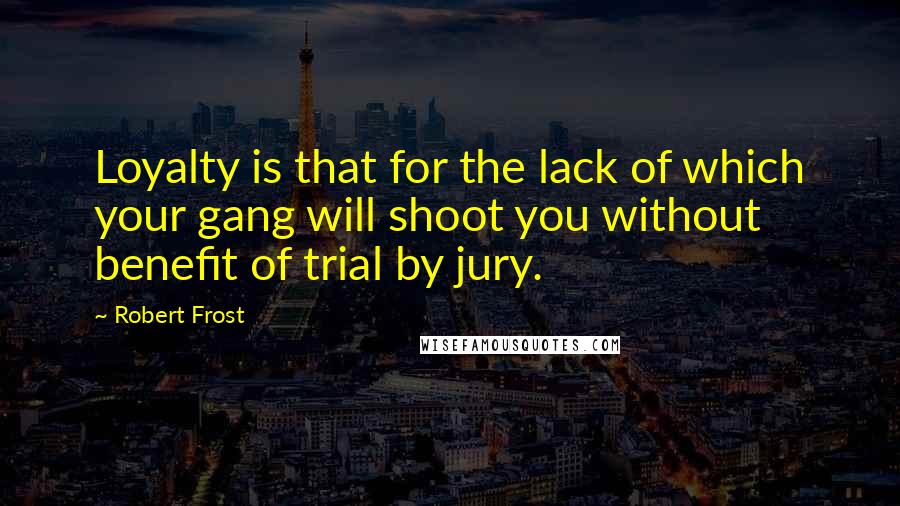 Robert Frost Quotes: Loyalty is that for the lack of which your gang will shoot you without benefit of trial by jury.