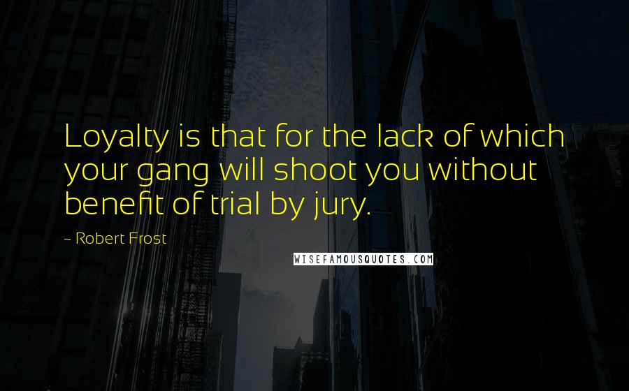 Robert Frost Quotes: Loyalty is that for the lack of which your gang will shoot you without benefit of trial by jury.