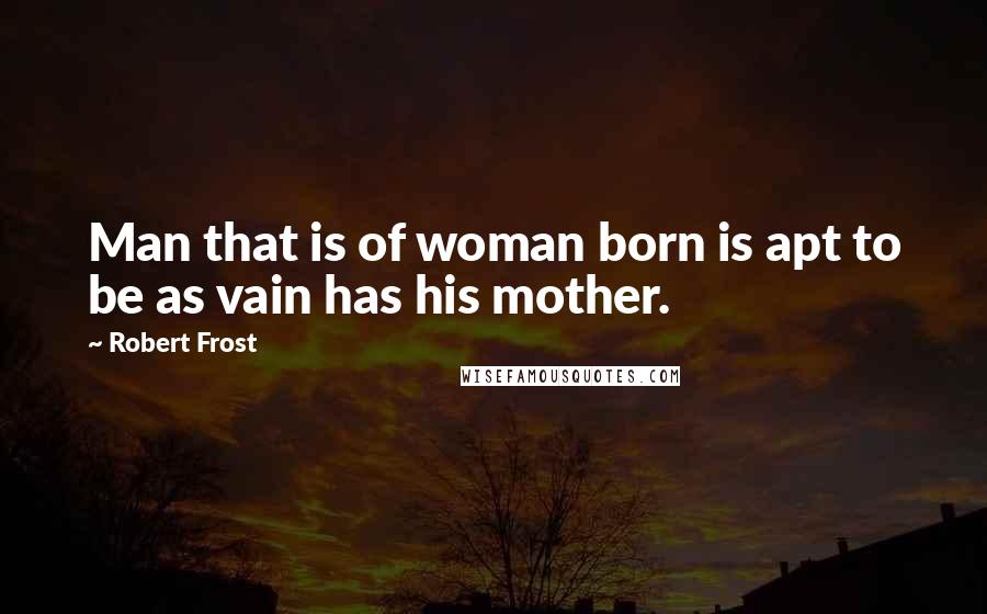 Robert Frost Quotes: Man that is of woman born is apt to be as vain has his mother.